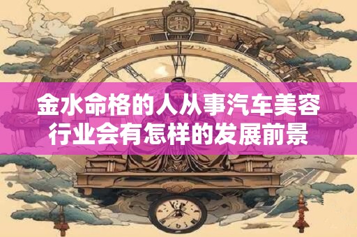 金水命格的人从事汽车美容行业会有怎样的发展前景