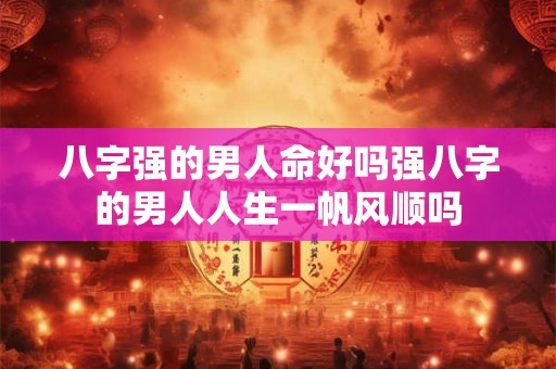 八字强的男人命好吗强八字的男人人生一帆风顺吗