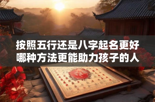 按照五行还是八字起名更好哪种方法更能助力孩子的人生发展