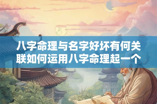 八字命理与名字好坏有何关联如何运用八字命理起一个好听的名字