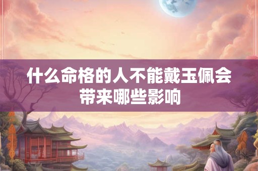 什么命格的人不能戴玉佩会带来哪些影响 什么命格的人不能戴玉佩会带来哪些影响