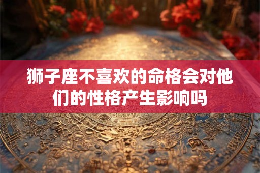 狮子座不喜欢的命格会对他们的性格产生影响吗