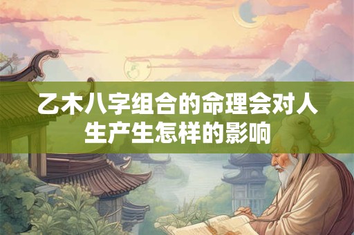 乙木八字组合的命理会对人生产生怎样的影响