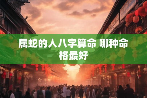 属蛇的人八字算命 哪种命格最好