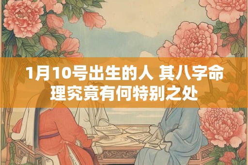 1月10号出生的人 其八字命理究竟有何特别之处