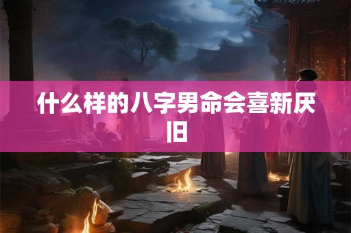 什么样的八字男命会喜新厌旧