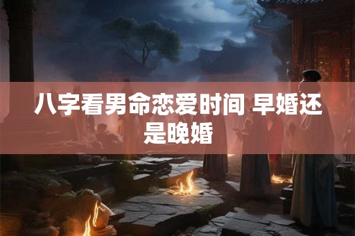 八字看男命恋爱时间 早婚还是晚婚