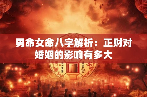男命女命八字解析：正财对婚姻的影响有多大