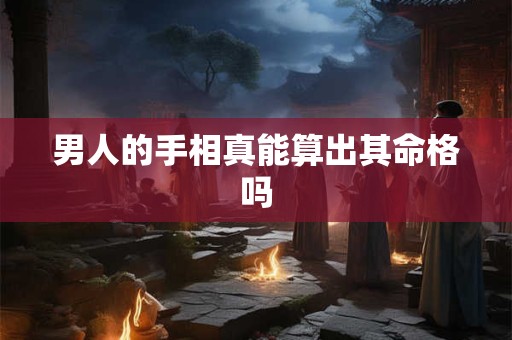 男人的手相真能算出其命格吗