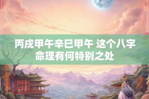 丙戌甲午辛巳甲午 这个八字命理有何特别之处