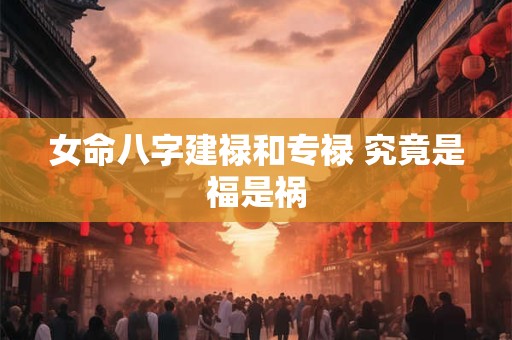 女命八字建禄和专禄 究竟是福是祸