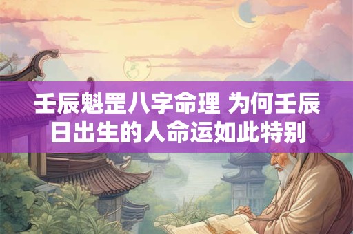 壬辰魁罡八字命理 为何壬辰日出生的人命运如此特别
