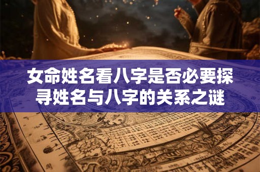 女命姓名看八字是否必要探寻姓名与八字的关系之谜