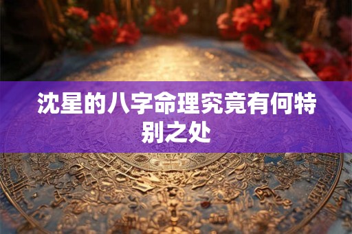 沈星的八字命理究竟有何特别之处