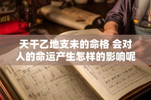 天干乙地支未的命格 会对人的命运产生怎样的影响呢