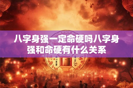 八字身强一定命硬吗八字身强和命硬有什么关系