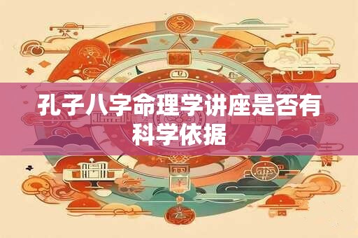 孔子八字命理学讲座是否有科学依据 孔子八字命理学讲座是否有科学依据
