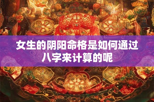 女生的阴阳命格是如何通过八字来计算的呢