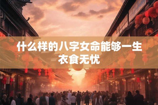 什么样的八字女命能够一生衣食无忧