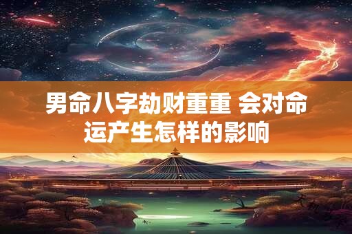 男命八字劫财重重 会对命运产生怎样的影响
