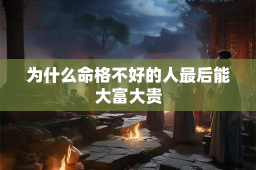 为什么命格不好的人最后能大富大贵