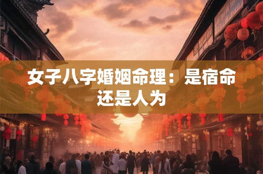 女子八字婚姻命理：是宿命还是人为