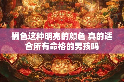 橘色这种明亮的颜色 真的适合所有命格的男孩吗