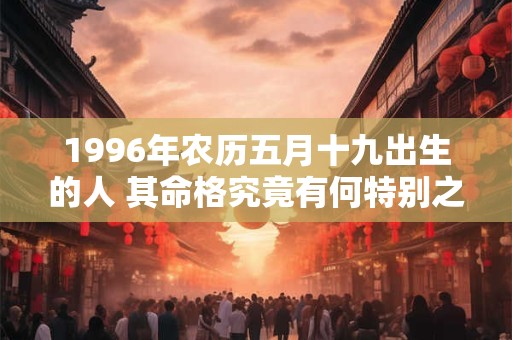 1996年农历五月十九出生的人 其命格究竟有何特别之处