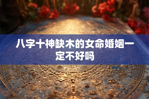 八字十神缺木的女命婚姻一定不好吗