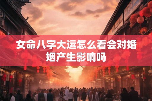 女命八字大运怎么看会对婚姻产生影响吗