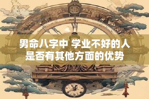 男命八字中 学业不好的人是否有其他方面的优势