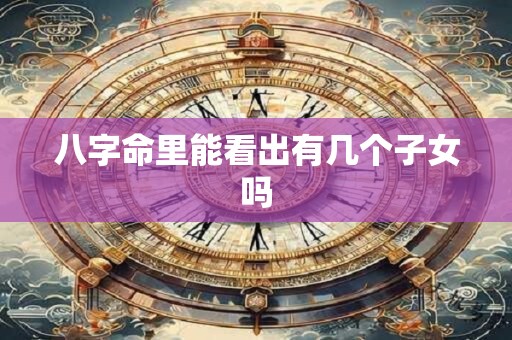 八字命里能看出有几个子女吗 八字命里能看出有几个子女吗