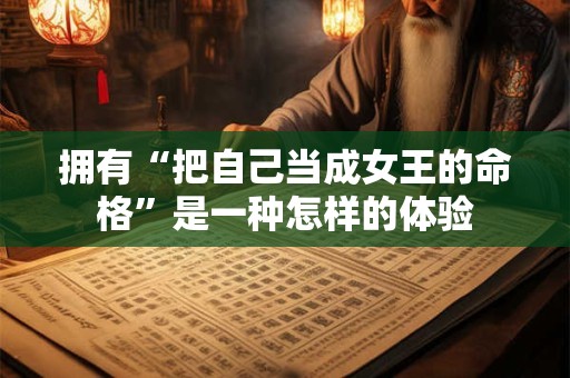 拥有“把自己当成女王的命格”是一种怎样的体验 拥有“把自己当成女王的命格”是一种怎样的体验