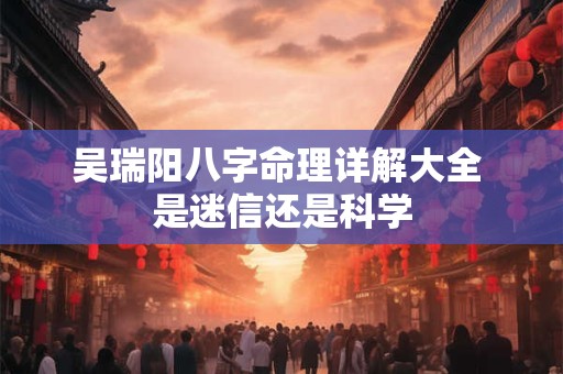 吴瑞阳八字命理详解大全 是迷信还是科学