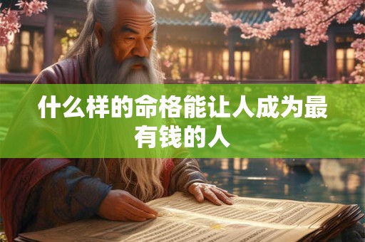 什么样的命格能让人成为最有钱的人 什么样的命格能让人成为最有钱的人