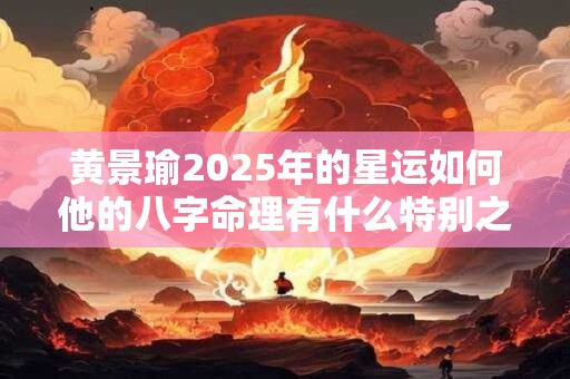 黄景瑜2025年的星运如何他的八字命理有什么特别之处吗