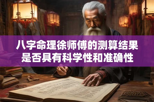 八字命理徐师傅的测算结果是否具有科学性和准确性 八字命理徐师傅的测算结果是否具有科学性和准确性
