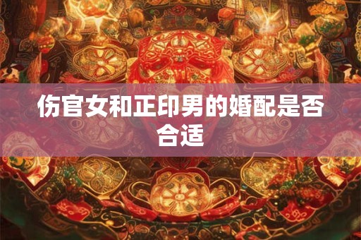 伤官女和正印男的婚配是否合适