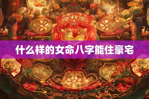 什么样的女命八字能住豪宅