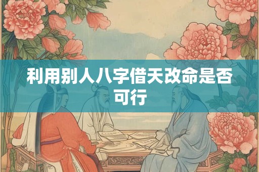 利用别人八字借天改命是否可行