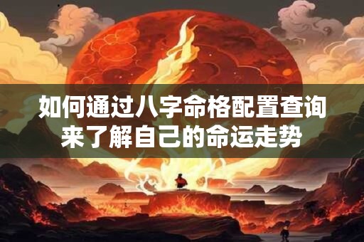 如何通过八字命格配置查询来了解自己的命运走势
