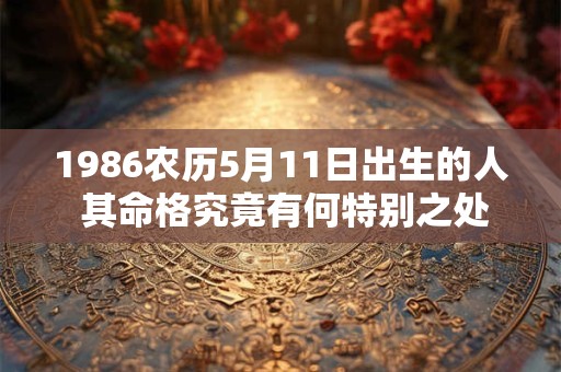 1986农历5月11日出生的人 其命格究竟有何特别之处