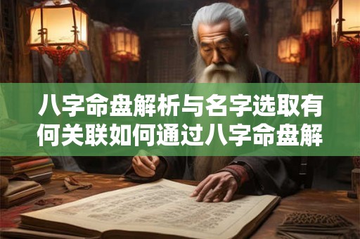 八字命盘解析与名字选取有何关联如何通过八字命盘解析为孩子起一个好名字