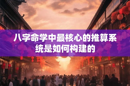八字命学中最核心的推算系统是如何构建的