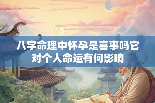 八字命理中怀孕是喜事吗它对个人命运有何影响
