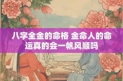 八字全金的命格 金命人的命运真的会一帆风顺吗