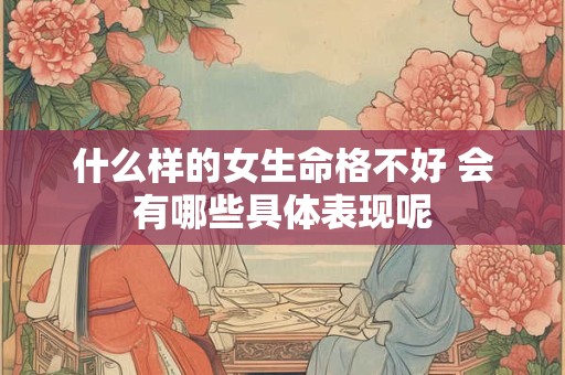 什么样的女生命格不好 会有哪些具体表现呢