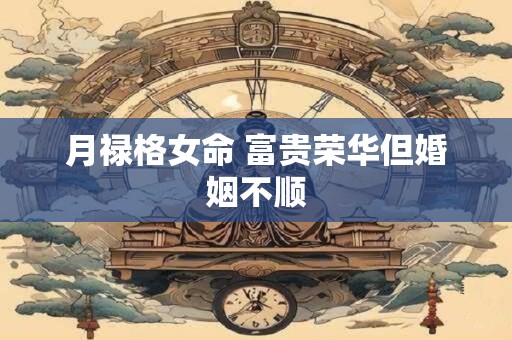 月禄格女命 富贵荣华但婚姻不顺