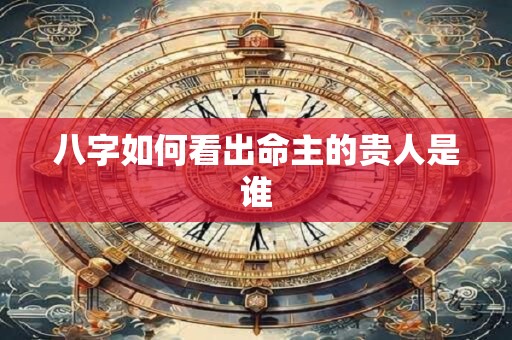 八字如何看出命主的贵人是谁