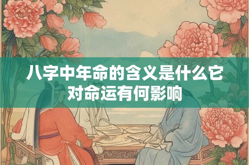 八字中年命的含义是什么它对命运有何影响